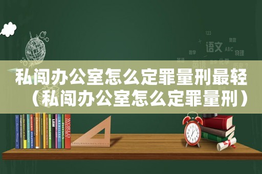 私闖辦公室怎么定罪量刑最輕（私闖辦公室怎么定罪量刑）