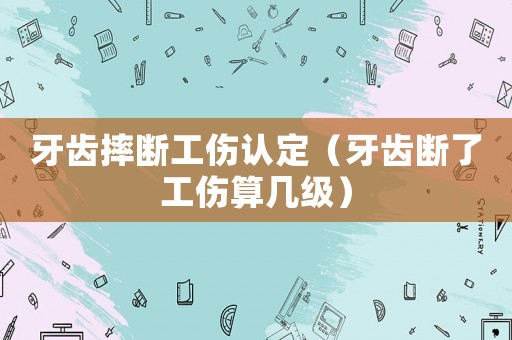 牙齒摔斷工傷認定（牙齒斷了工傷算幾級）