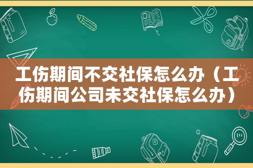 工傷期間不交社保怎么辦（工傷期間公司未交社保怎么辦）