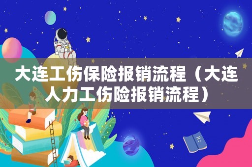 大連工傷保險(xiǎn)報(bào)銷流程（大連人力工傷險(xiǎn)報(bào)銷流程）