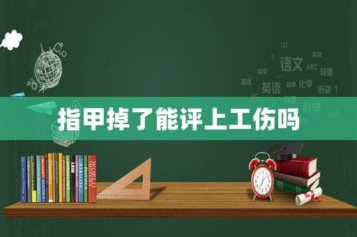 指甲掉了能評上工傷嗎