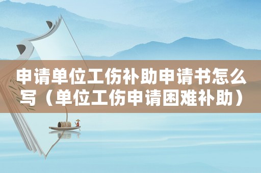 申請單位工傷補助申請書怎么寫（單位工傷申請困難補助）