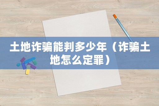 土地詐騙能判多少年（詐騙土地怎么定罪）