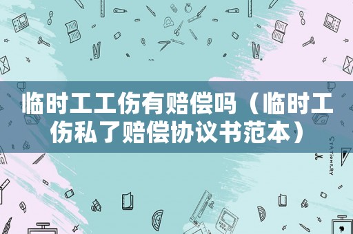臨時工工傷有賠償嗎（臨時工傷私了賠償協(xié)議書范本）