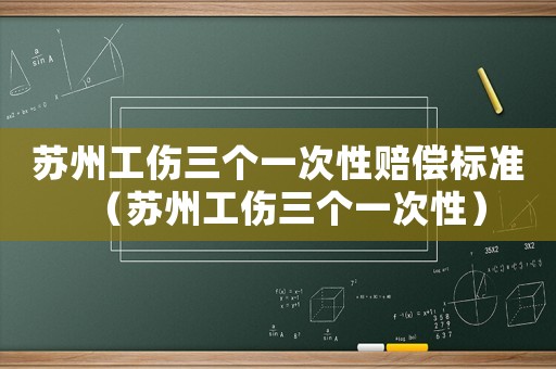 蘇州工傷三個一次性賠償標準（蘇州工傷三個一次性）