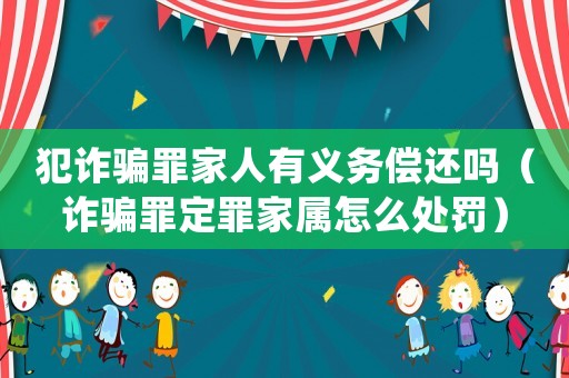 犯詐騙罪家人有義務償還嗎（詐騙罪定罪家屬怎么處罰）
