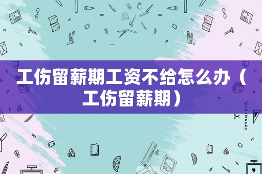 工傷留薪期工資不給怎么辦（工傷留薪期）