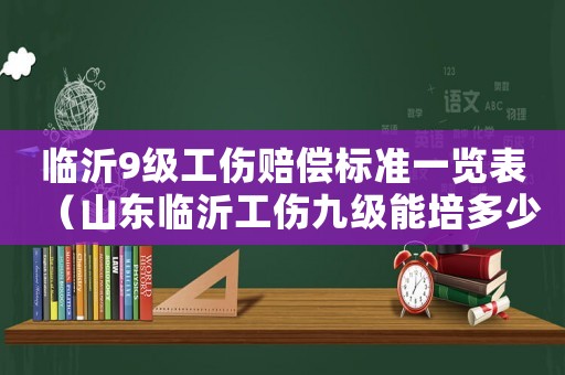 臨沂9級工傷賠償標準一覽表（山東臨沂工傷九級能培多少錢）