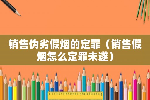 銷售偽劣假煙的定罪（銷售假煙怎么定罪未遂）