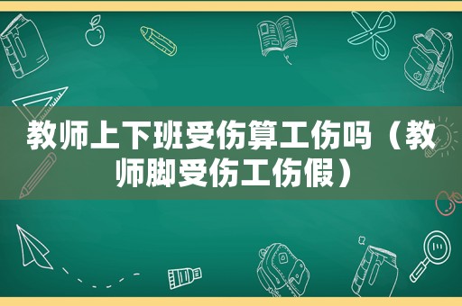 教師上下班受傷算工傷嗎（教師腳受傷工傷假）