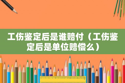 工傷鑒定后是誰賠付（工傷鑒定后是單位賠償么）