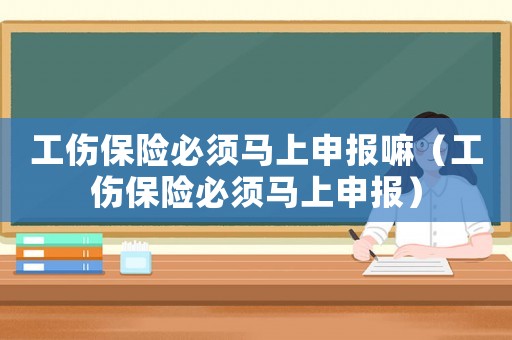 工傷保險必須馬上申報嘛（工傷保險必須馬上申報）