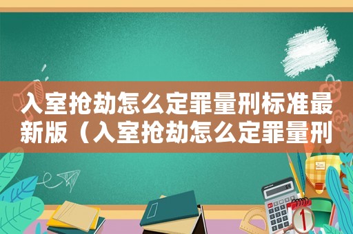 入室搶劫怎么定罪量刑標準最新版（入室搶劫怎么定罪量刑標準最新）