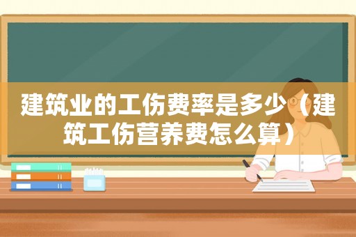 建筑業(yè)的工傷費(fèi)率是多少（建筑工傷營(yíng)養(yǎng)費(fèi)怎么算）