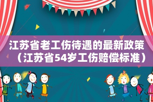 江蘇省老工傷待遇的最新政策（江蘇省54歲工傷賠償標準）