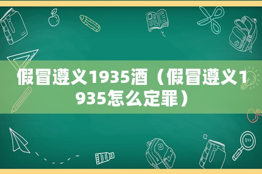 假冒遵義1935酒（假冒遵義1935怎么定罪）