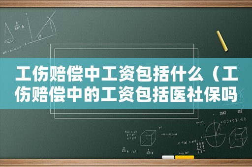 工傷賠償中工資包括什么（工傷賠償中的工資包括醫(yī)社保嗎）