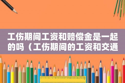 工傷期間工資和賠償金是一起的嗎（工傷期間的工資和交通事故賠償）