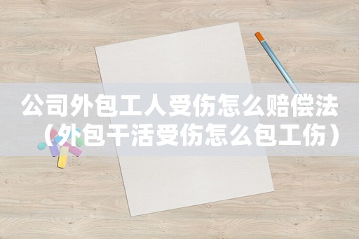 公司外包工人受傷怎么賠償法（外包干活受傷怎么包工傷）