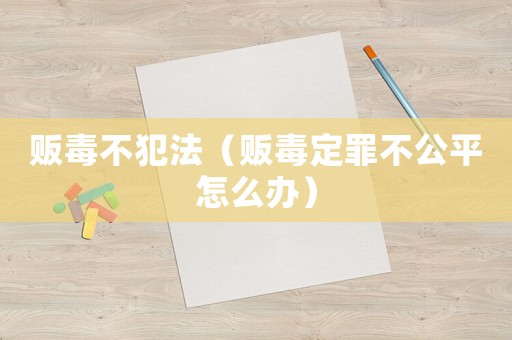 販毒不犯法（販毒定罪不公平怎么辦）