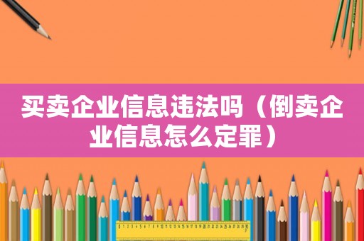 買賣企業信息違法嗎（倒賣企業信息怎么定罪）