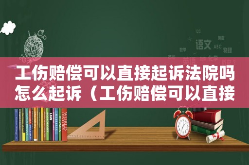 工傷賠償可以直接起訴法院嗎怎么起訴（工傷賠償可以直接起訴法院嗎）