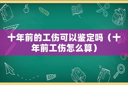十年前的工傷可以鑒定嗎（十年前工傷怎么算）