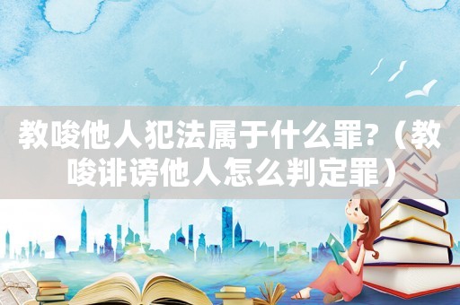 教唆他人犯法屬于什么罪?（教唆誹謗他人怎么判定罪）