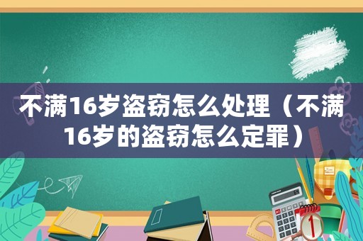 不滿16歲盜竊怎么處理（不滿16歲的盜竊怎么定罪）