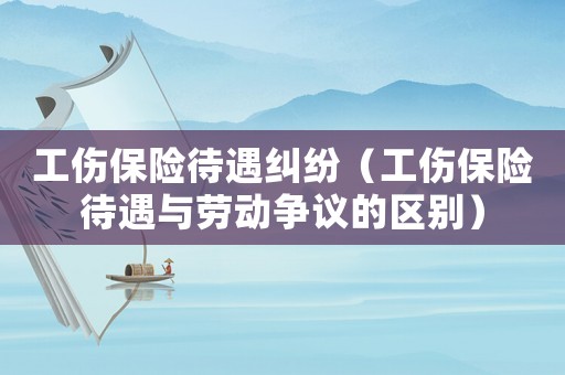 工傷保險待遇糾紛（工傷保險待遇與勞動爭議的區別）