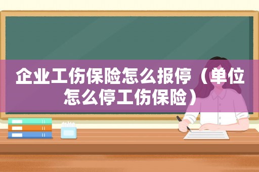 企業工傷保險怎么報停（單位怎么停工傷保險）