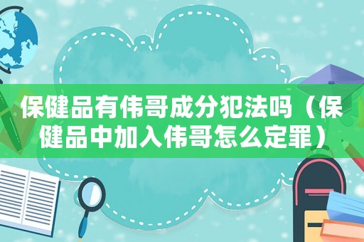 保健品有偉哥成分犯法嗎（保健品中加入偉哥怎么定罪）