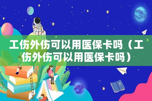 工傷外傷可以用醫保卡嗎（工傷外傷可以用醫保卡嗎）