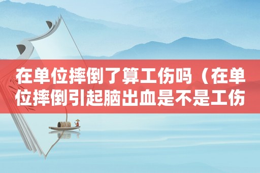 在單位摔倒了算工傷嗎（在單位摔倒引起腦出血是不是工傷）