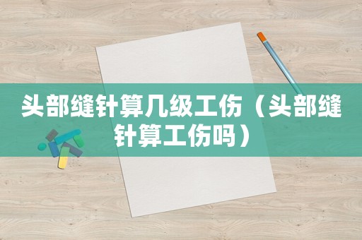 頭部縫針?biāo)銕准?jí)工傷（頭部縫針?biāo)愎麊幔? title=