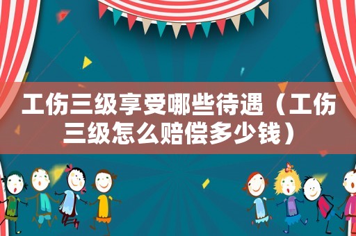 工傷三級享受哪些待遇（工傷三級怎么賠償多少錢）