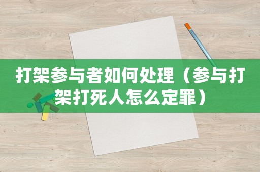 打架參與者如何處理（參與打架打死人怎么定罪）
