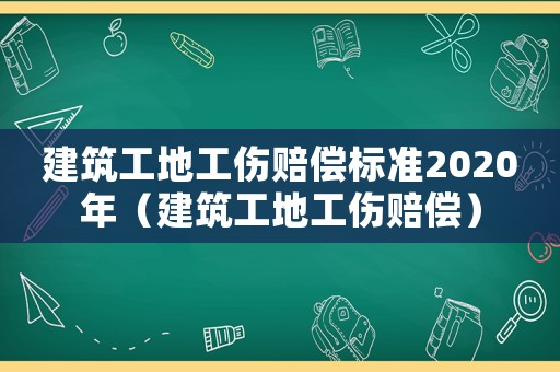 建筑工地工傷賠償標準2020年（建筑工地工傷賠償）