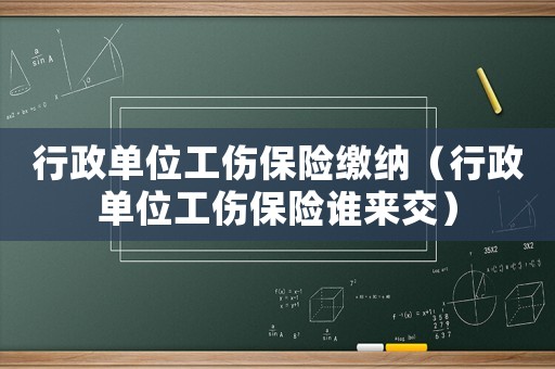 行政單位工傷保險繳納（行政單位工傷保險誰來交）