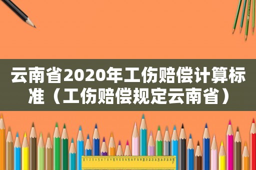 云南省2020年工傷賠償計算標準（工傷賠償規定云南省）