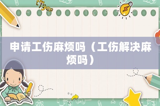 申請工傷麻煩嗎（工傷解決麻煩嗎）