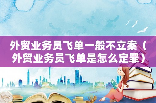 外貿業務員飛單一般不立案（外貿業務員飛單是怎么定罪）