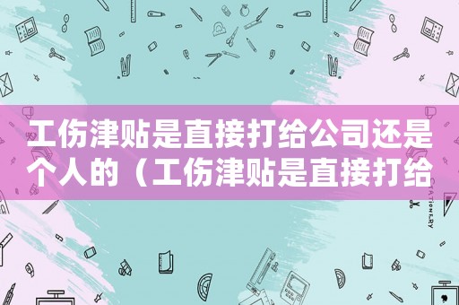 工傷津貼是直接打給公司還是個人的（工傷津貼是直接打給公司還是個人）