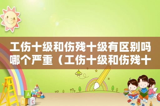 工傷十級和傷殘十級有區(qū)別嗎哪個(gè)嚴(yán)重（工傷十級和傷殘十級有區(qū)別嗎）