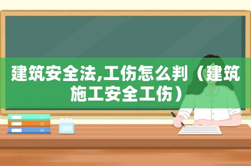 建筑安全法,工傷怎么判（建筑施工安全工傷）