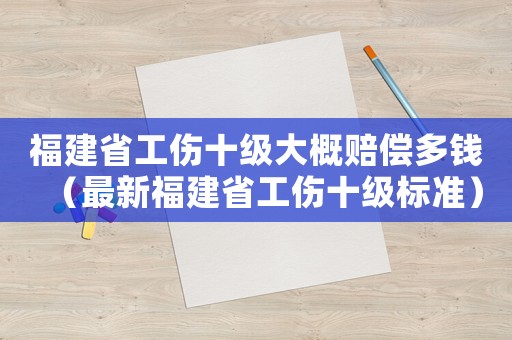 福建省工傷十級大概賠償多錢（最新福建省工傷十級標準）