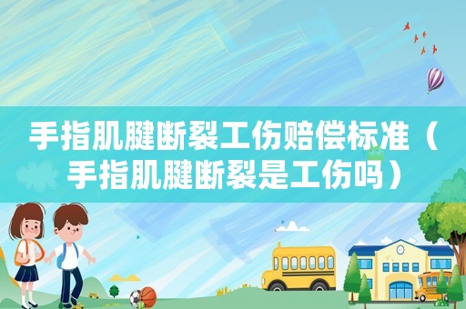 手指肌腱斷裂工傷賠償標準（手指肌腱斷裂是工傷嗎）