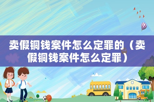 賣假銅錢案件怎么定罪的（賣假銅錢案件怎么定罪）