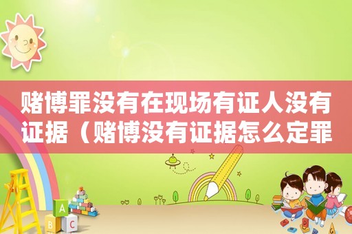 賭博罪沒有在現(xiàn)場有證人沒有證據(jù)（賭博沒有證據(jù)怎么定罪）