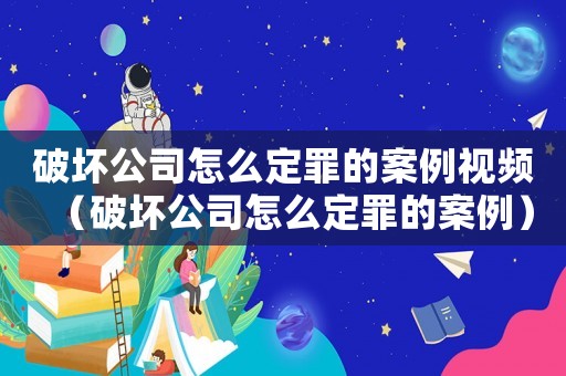 破壞公司怎么定罪的案例視頻（破壞公司怎么定罪的案例）